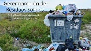 Gerenciamento de
Resíduos Sólidos
Prof. Milton Henrique do Couto Neto
miltonhcouto@gmail.com
 
