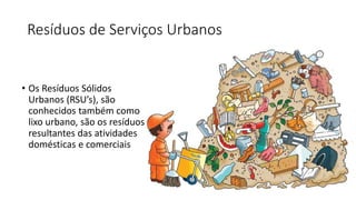 Resíduos de Serviços Urbanos
• Os Resíduos Sólidos
Urbanos (RSU’s), são
conhecidos também como
lixo urbano, são os resíduo...
