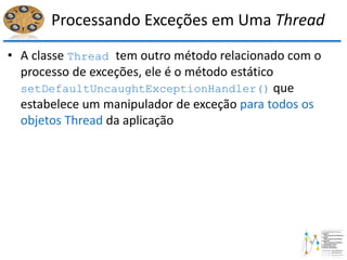 Processando Exceções em Uma Thread
• A classe Thread tem outro método relacionado com o
processo de exceções, ele é o método estático
setDefaultUncaughtExceptionHandler() que
estabelece um manipulador de exceção para todos os
objetos Thread da aplicação
 