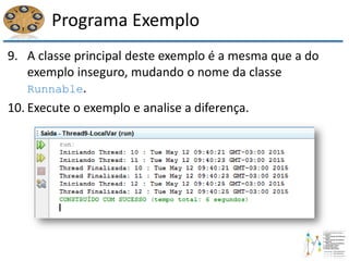 Programa Exemplo
9. A classe principal deste exemplo é a mesma que a do
exemplo inseguro, mudando o nome da classe
Runnable.
10. Execute o exemplo e analise a diferença.
 