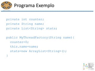 Programa Exemplo
private int counter;
private String name;
private List<String> stats;
public MyThreadFactory(String name){
counter=0;
this.name=name;
stats=new ArrayList<String>();
}
 