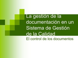 La gestión de la
documentación en un
Sistema de Gestión
de la Calidad
El control de los documentos
 