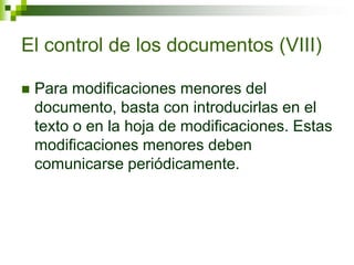  Para modificaciones menores del
documento, basta con introducirlas en el
texto o en la hoja de modificaciones. Estas
modificaciones menores deben
comunicarse periódicamente.
El control de los documentos (VIII)
 