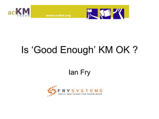 Is ‘Good Enough’ KM OK ? Ian Fry 