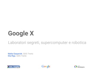 Mattia Gasperotti, GDG Trento
Elia Rigo, GDG Trento
Google X
Laboratori segreti, supercomputer e robotica
 