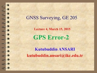 GNSS Surveying, GE 205
Kutubuddin ANSARI
kutubuddin.ansari@ikc.edu.tr
Lecture 4, March 15, 2015
GPS Error-2
 