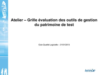 Atelier – Grille évaluation des outils de gestion
du patrimoine de test
Club Qualité Logicielle – 31/01/2013
 