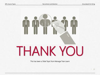 22
|
Groundwork for Hiring
Recruitment and Selection
MTL Course Topics
THANK YOU
This has been a Slide Topic from Manage Train Learn
 