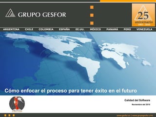 ARGENTINA CHILE COLOMBIA ESPAÑA EE.UU. MÉXICO PANAMÁ PERÚ VENEZUELA
www.gesfor.es | www.grupogesfor.com
Cómo enfocar el proceso para tener éxito en el futuro
Noviembre del 2010
Calidad del Software
 
