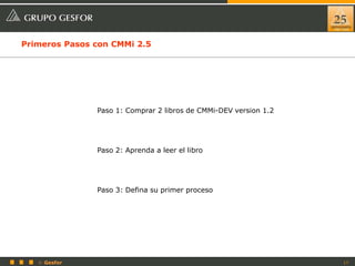 17© Gesfor
Primeros Pasos con CMMi 2.5
Paso 1: Comprar 2 libros de CMMi-DEV version 1.2
Paso 2: Aprenda a leer el libro
Paso 3: Defina su primer proceso
 