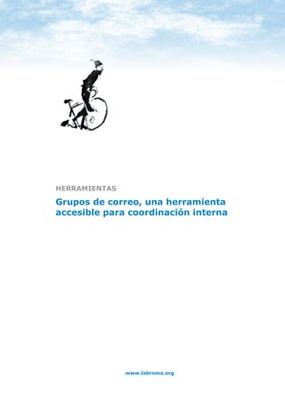 HERRAMIENTAS: GRUPOS DE CORREO




HERRAMIENTAS

Grupos de correo, una herramienta
accesible para coordinación interna




                      www.labroma.org
 