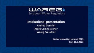 Institutional presentation
Andrea Guerrini
Arera Commissioner
Wareg President
Water innovation summit 2023
Bari-21.6.2023
 