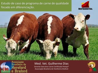 Med. Vet. Guilherme Dias
Gerente Executivo Carne Certificada Pampa®
Associação Brasileira de Hereford e Braford
Estudo de caso de programa de carne de qualidade
focado em diferenciação.
 