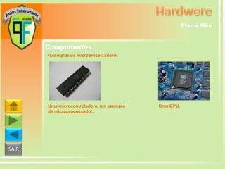 Placa Mãe

Componentes
•Exemplos de microprocessadores

Uma microcontroladora, um exemplo
de microprocessador.

SAIR

Uma GPU.

 
