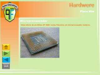 Placa Mãe

Microprocessador
•Vista inferior de um Athlon XP 1800+ núcleo Palomino, um microprocessador moderno.

SAIR

 