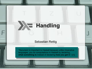 Handling

                 Sebastian Rettig

“Recursion is important to Haskell because unlike imperative
 “Recursion is important to Haskell because unlike imperative
languages, you do computations in Haskell by declaring
 languages, you do computations in Haskell by declaring
what something is instead of declaring how you get it.” ([1])
 what something is instead of declaring how you get it.” ([1])
 