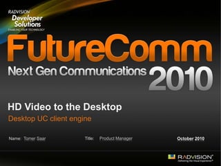 Name: Title:
HD Video to the Desktop
Desktop UC client engine
Tomer Saar Product Manager October 2010
 