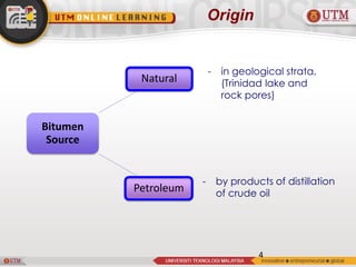 4
Origin
Bitumen
Source
Natural
Petroleum
- in geological strata,
(Trinidad lake and
rock pores)
- by products of distillation
of crude oil
 
