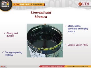 Conventional
bitumen
 Strong and
durable
 Black, sticky,
semisolid and highly
viscous
 Largest use in HMA
 Strong as paving
material
 