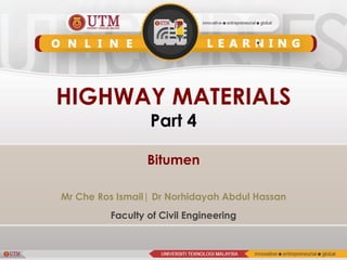 HIGHWAY MATERIALS
Part 4
Bitumen
Mr Che Ros Ismail| Dr Norhidayah Abdul Hassan
Faculty of Civil Engineering
 