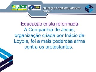 EDUCAÇÃO E DESENVOLVIMENTO
             CURSO:




   Educação cristã reformada
    A Companhia de Jesus,
organização criada por Inácio de
Loyola, foi a mais poderosa arma
    contra os protestantes.
 
