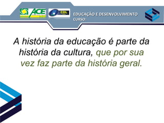 EDUCAÇÃO E DESENVOLVIMENTO
              CURSO:




A história da educação é parte da
 história da cultura, que por sua
 vez faz parte da história geral.
 