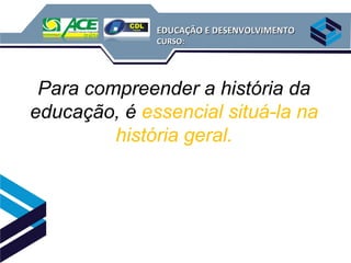EDUCAÇÃO E DESENVOLVIMENTO
              CURSO:




 Para compreender a história da
educação, é essencial situá-la na
         história geral.
 
