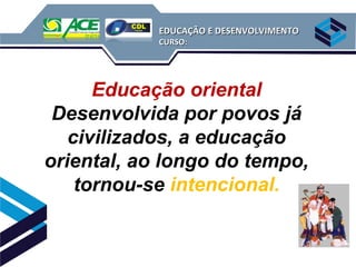EDUCAÇÃO E DESENVOLVIMENTO
            CURSO:




      Educação oriental
 Desenvolvida por povos já
   civilizados, a educação
oriental, ao longo do tempo,
    tornou-se intencional.
 