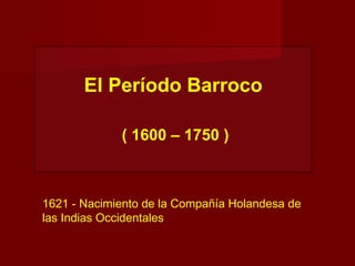 El Período Barroco
( 1600 – 1750 )

1621 - Nacimiento de la Compañía Holandesa de
las Indias Occidentales

 