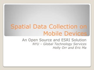 Spatial Data Collection on
           Mobile Devices
   An Open Source and ESRI Solution
        NYU – Global Technology Services
                    Holly Orr and Eric Ma
 