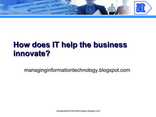 How does IT help the business innovate? managinginformationtechnology.blogspot.com 