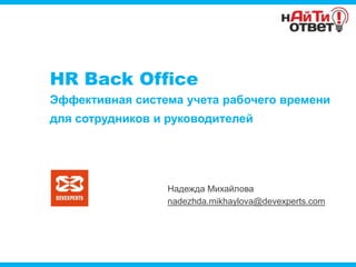 HR Back Office
Эффективная система учета рабочего времени
для сотрудников и руководителей




                 Надежда Михайлова
                 nadezhda.mikhaylova@devexperts.com
 
