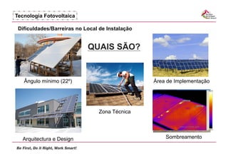 Tecnologia Fotovoltaica

 Dificuldades/Barreiras no Local de Instalação


                            QUAIS SÃO?


   Ângulo mínimo (22º)                           Área de Implementação




                                Zona Técnica




  Arquitectura e Design                              Sombreamento
 