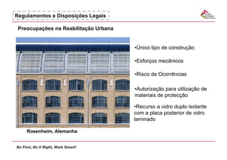 Regulamentos e Disposições Legais

 Preocupações na Reabilitação Urbana


                                       •  nico tipo de construção
                                        Ú

                                       •  sforços mecânicos
                                        E

                                       •  isco de Ocorrências
                                        R

                                       •  utorização para utilização de
                                        A
                                       materiais de protecção

                                       •  ecurso a vidro duplo isolante
                                        R
                                       com a placa posterior de vidro
                                       laminado

    Rosenheim, Alemanha
 