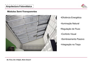 Arquitectura Fotovoltaica

 Módulos Semi-Transparentes

                              •  ficiência Energética
                               E

                              • luminação Natural
                               I

                              •  egulação de Fluxo
                               R

                              •  onforto Visual
                               C

                              •  ombreamento Passivo
                               S

                              • ntegração na Traça
                               I
 