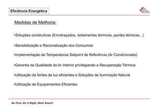 Eficiência Energética


  Medidas de Melhoria:

  •  oluções construtivas (Envidraçados, isolamentos térmicos, pontes térmicas...)
   S

  •  ensibilização e Racionalização dos Consumos
   S

 • mplementação de Temperaturas Setpoint de Referência (Ar Condicionado)
  I

 •  arantia da Qualidade do Ar Interior privilegiando a Recuperação Térmica
  G

 •  tilização de fontes de luz eficientes e Soluções de Iluminação Natural
  U

 •  tilização de Equipamentos Eficientes
  U
 