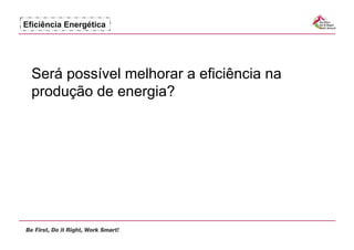 Eficiência Energética




  Será possível melhorar a eficiência na
  produção de energia?
 