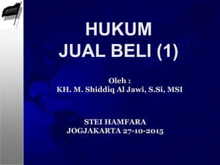 Oleh :
KH. M. Shiddiq Al Jawi, S.Si, MSI
HUKUM
JUAL BELI (1)
STEI HAMFARA
JOGJAKARTA 27-10-2015
 