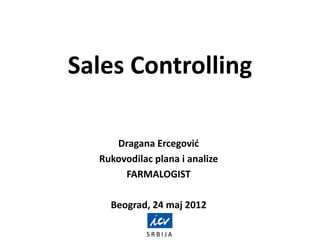 S R B I J A
Sales Controlling
Dragana Ercegović
Rukovodilac plana i analize
FARMALOGIST
Beograd, 24 maj 2012
 