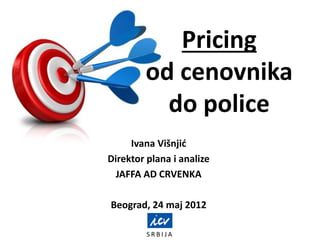 S R B I J A
Pricing
od cenovnika
do police
Ivana Višnjić
Direktor plana i analize
JAFFA AD CRVENKA
Beograd, 24 maj 2012
 
