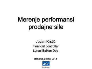 S R B I J A
Merenje performansi
prodajne sile
Jovan Krstić
Financial controller
Loreal Balkan Doo
Beograd, 24 maj 2012
 