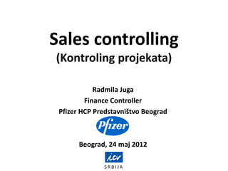 S R B I J A
Sales controlling
(Kontroling projekata)
Radmila Juga
Finance Controller
Pfizer HCP Predstavništvo Beograd
Beograd, 24 maj 2012
 