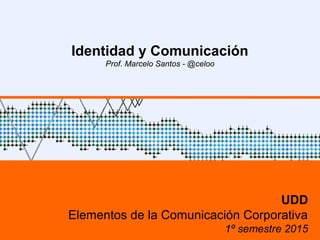 Identidad y Comunicación
Prof. Marcelo Santos - @celoo
UDD
Elementos de la Comunicación Corporativa
1º semestre 2015
 
