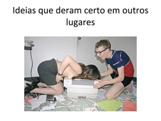 Ideias que deram certo em outros
             lugares
 
