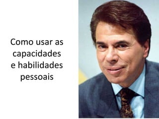 Como usar as
capacidades
e habilidades
  pessoais
 