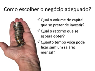 Como escolher o negócio adequado?
             Qual o volume de capital
              que se pretende investir?
             Qual o retorno que se
              espera obter?
             Quanto tempo você pode
              ficar sem um salário
              mensal?
 