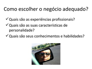 Como escolher o negócio adequado?
 Quais são as experiências profissionais?
 Quais são as suas características de
  personalidade?
 Quais são seus conhecimentos e habilidades?
 