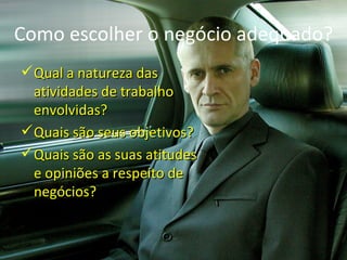 Como escolher o negócio adequado?
 Qual a natureza das
  atividades de trabalho
  envolvidas?
 Quais são seus objetivos?
 Quais são as suas atitudes
  e opiniões a respeito de
  negócios?
 