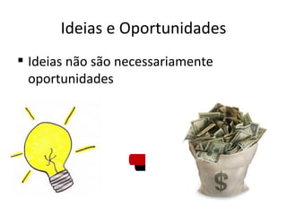 Ideias e Oportunidades
 Ideias não são necessariamente
  oportunidades




                 +
 