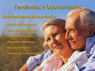 Tendências e Oportunidades
Envelhecimento da população:
 - Residências menores;
 - Pisos antiderrapantes;
 - Serviços à domicílio;
 - Alimentos dietéticos;
 - Porções menores;
 - Turismo da terceira idade.
 